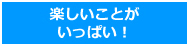 楽しいことがいっぱい